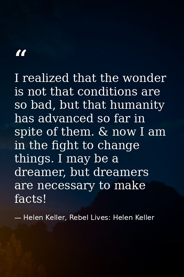 I realized that the wonder is not that conditions are so bad, but that humanity has advanced so far in spite of them. &  — Helen Keller, Rebel Lives: Helen Keller
