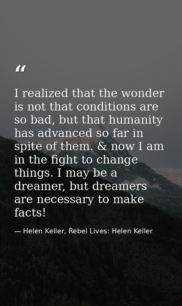I realized that the wonder is not that conditions are so bad, but that humanity has advanced so far in spite of them. &  — Helen Keller, Rebel Lives: Helen Keller