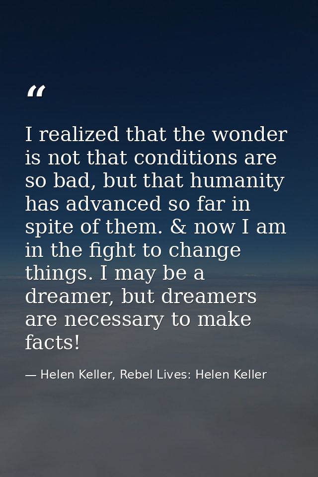 I realized that the wonder is not that conditions are so bad, but that humanity has advanced so far in spite of them. &  — Helen Keller, Rebel Lives: Helen Keller