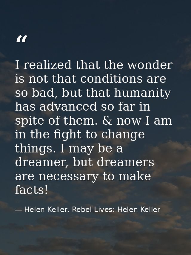 I realized that the wonder is not that conditions are so bad, but that humanity has advanced so far in spite of them. &  — Helen Keller, Rebel Lives: Helen Keller
