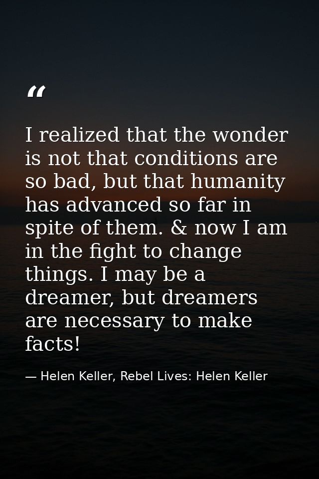 I realized that the wonder is not that conditions are so bad, but that humanity has advanced so far in spite of them. &  — Helen Keller, Rebel Lives: Helen Keller