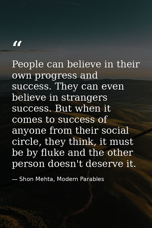 People can believe in their own progress and success. They can even believe in strangers success. But when it comes to s — Shon Mehta, Modern Parables