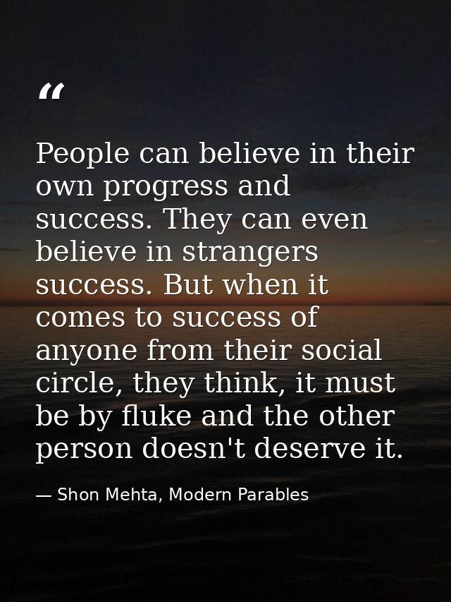 People can believe in their own progress and success. They can even believe in strangers success. But when it comes to s — Shon Mehta, Modern Parables