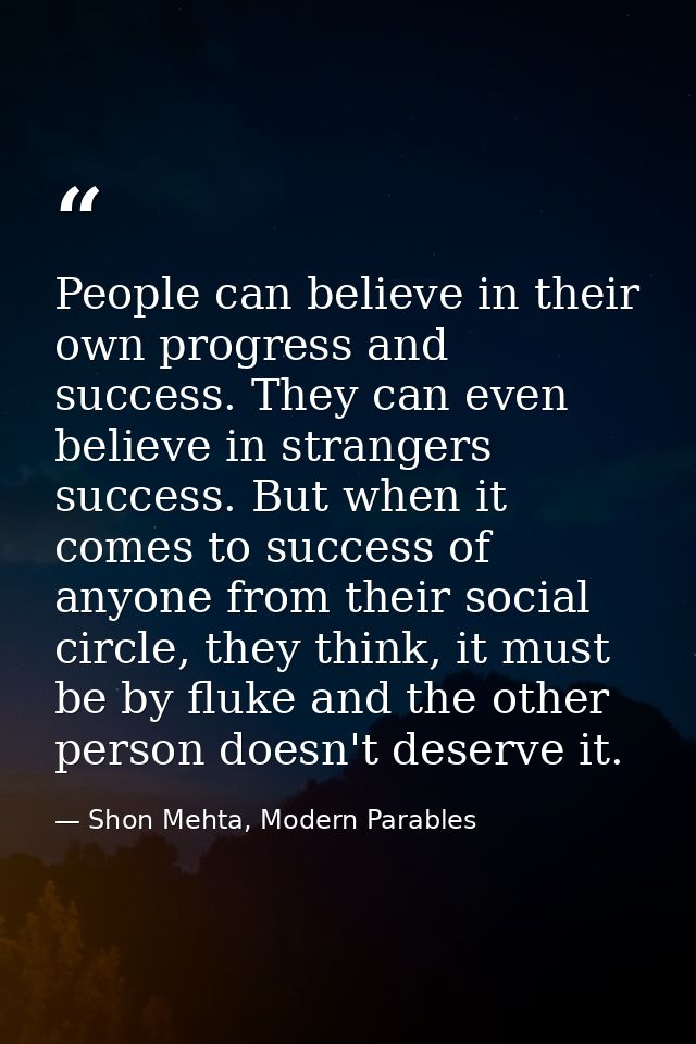 People can believe in their own progress and success. They can even believe in strangers success. But when it comes to s — Shon Mehta, Modern Parables