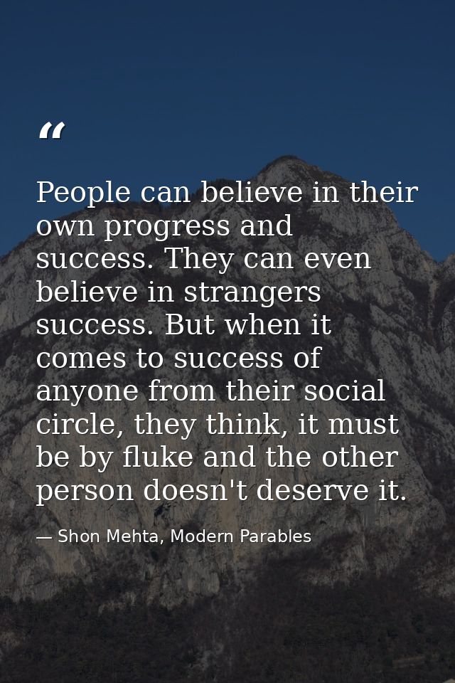 People can believe in their own progress and success. They can even believe in strangers success. But when it comes to s — Shon Mehta, Modern Parables