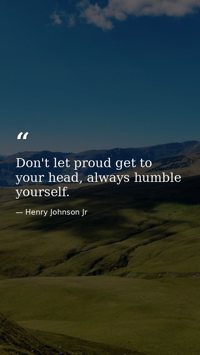 Don't let proud get to your head, always humble yourself. — Henry Johnson Jr