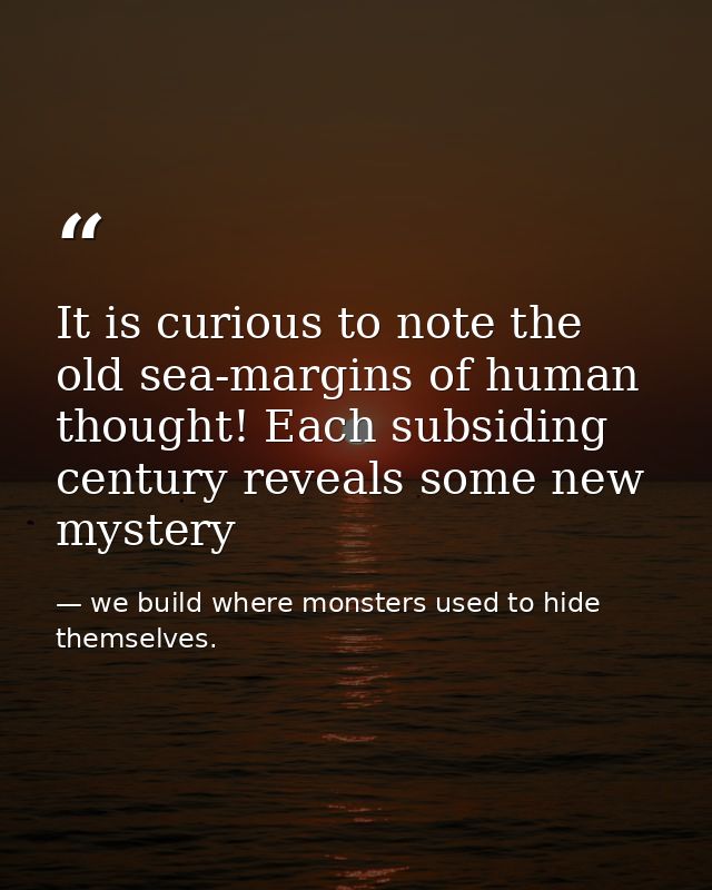 It is curious to note the old sea-margins of human thought! Each subsiding century reveals some new mystery — we build where monsters used to hide themselves.