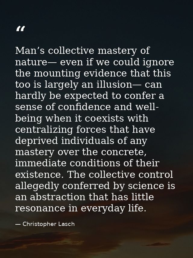 Man’s collective mastery of nature— even if we could ignore the mounting evidence that this too is largely an illusion—  — Christopher Lasch