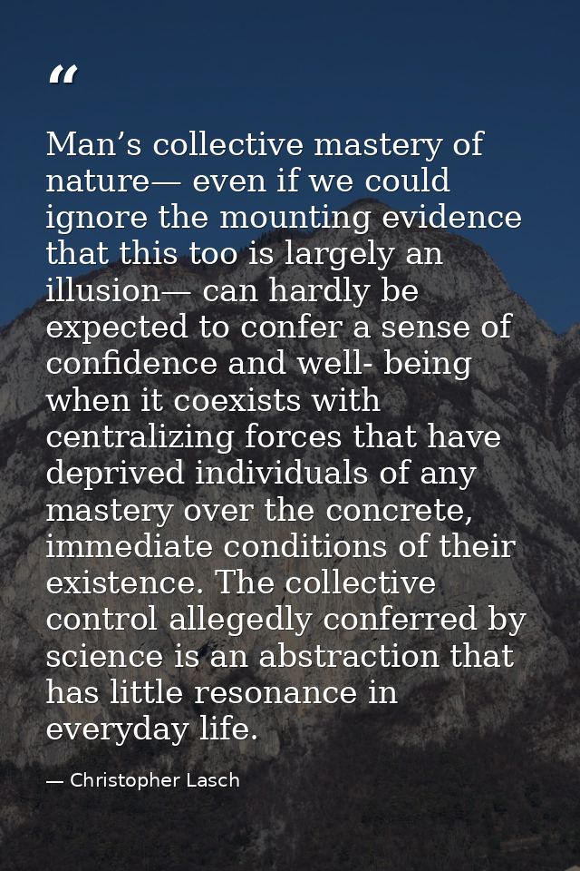 Man’s collective mastery of nature— even if we could ignore the mounting evidence that this too is largely an illusion—  — Christopher Lasch