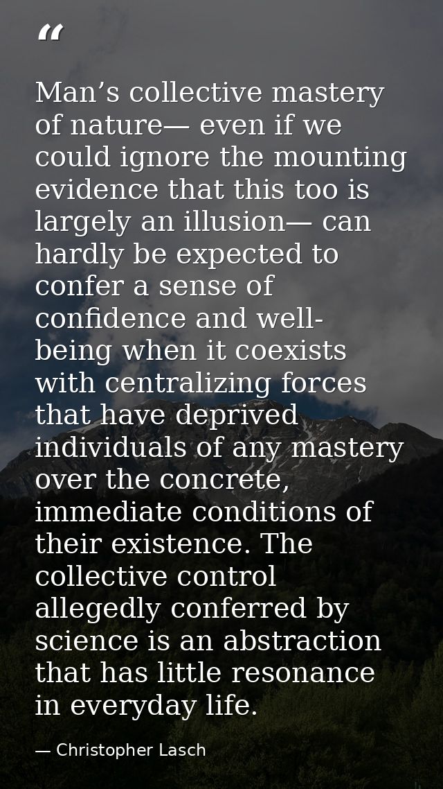 Man’s collective mastery of nature— even if we could ignore the mounting evidence that this too is largely an illusion—  — Christopher Lasch