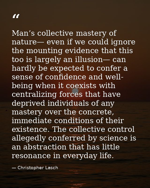 Man’s collective mastery of nature— even if we could ignore the mounting evidence that this too is largely an illusion—  — Christopher Lasch