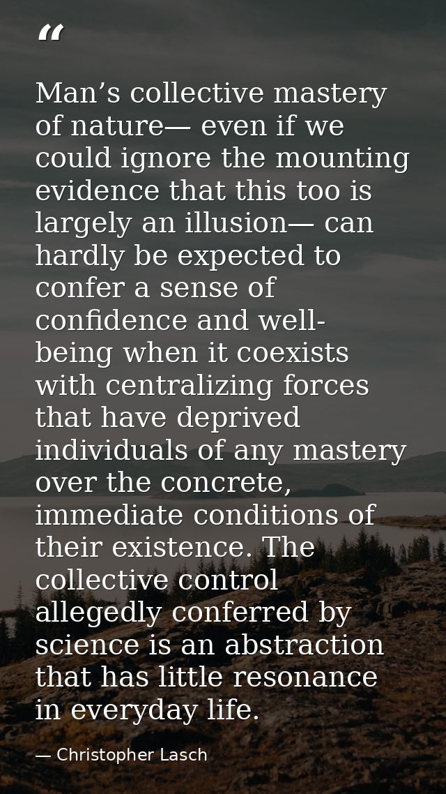 Man’s collective mastery of nature— even if we could ignore the mounting evidence that this too is largely an illusion—  — Christopher Lasch
