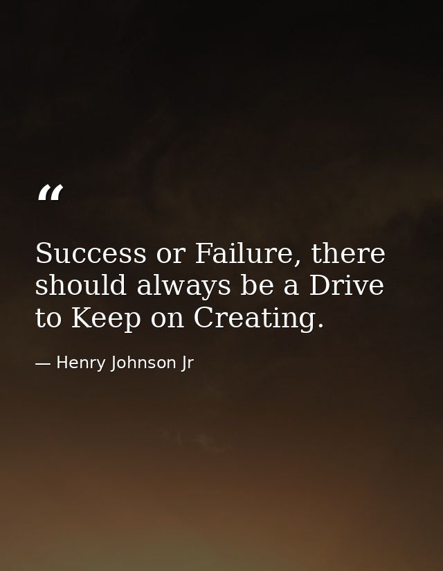 Success or Failure, there should always be a Drive to Keep on Creating. — Henry Johnson Jr