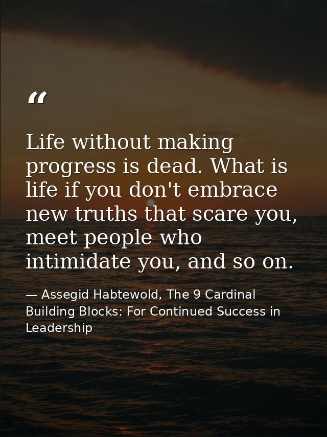 Life without making progress is dead. What is life if you don't embrace new truths that scare you, meet people who intim — Assegid Habtewold, The 9 Cardinal Building Blocks: For Continued Success in Leadership