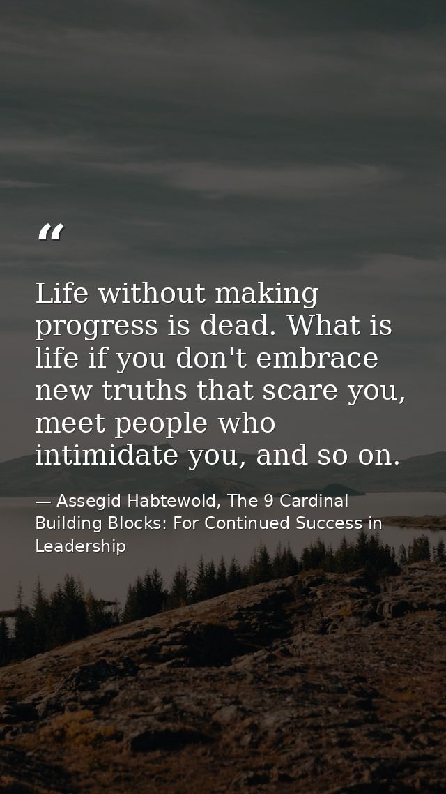 Life without making progress is dead. What is life if you don't embrace new truths that scare you, meet people who intim — Assegid Habtewold, The 9 Cardinal Building Blocks: For Continued Success in Leadership