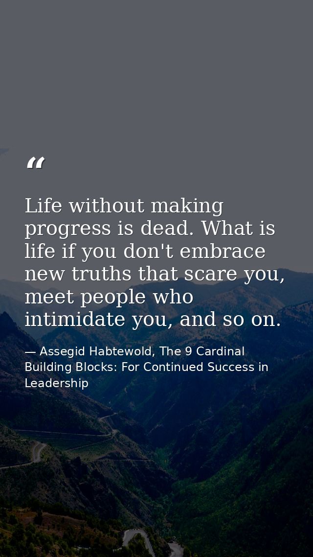 Life without making progress is dead. What is life if you don't embrace new truths that scare you, meet people who intim — Assegid Habtewold, The 9 Cardinal Building Blocks: For Continued Success in Leadership
