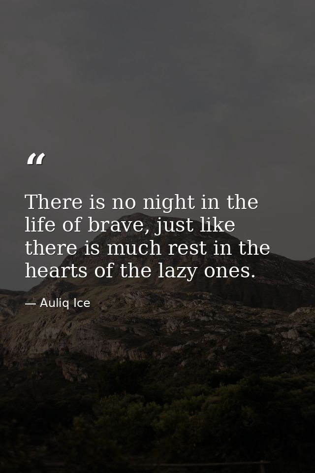 There is no night in the life of brave, just like there is much rest in the hearts of the lazy ones. — Auliq Ice