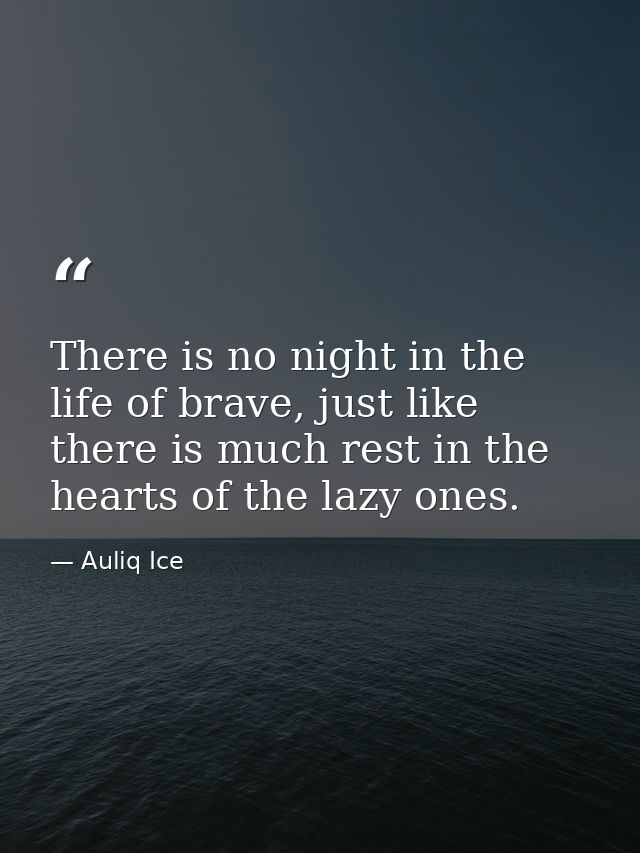 There is no night in the life of brave, just like there is much rest in the hearts of the lazy ones. — Auliq Ice