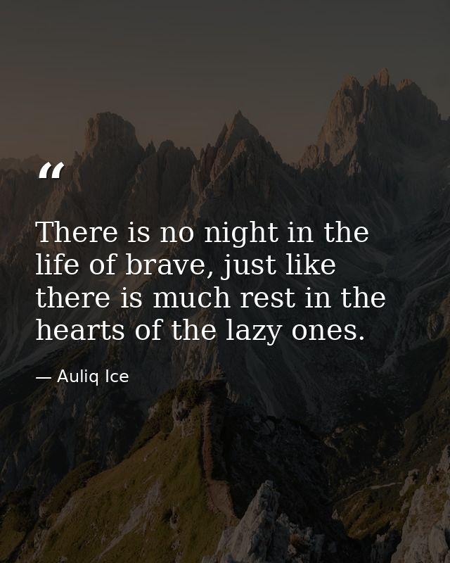 There is no night in the life of brave, just like there is much rest in the hearts of the lazy ones. — Auliq Ice