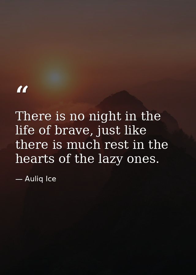 There is no night in the life of brave, just like there is much rest in the hearts of the lazy ones. — Auliq Ice