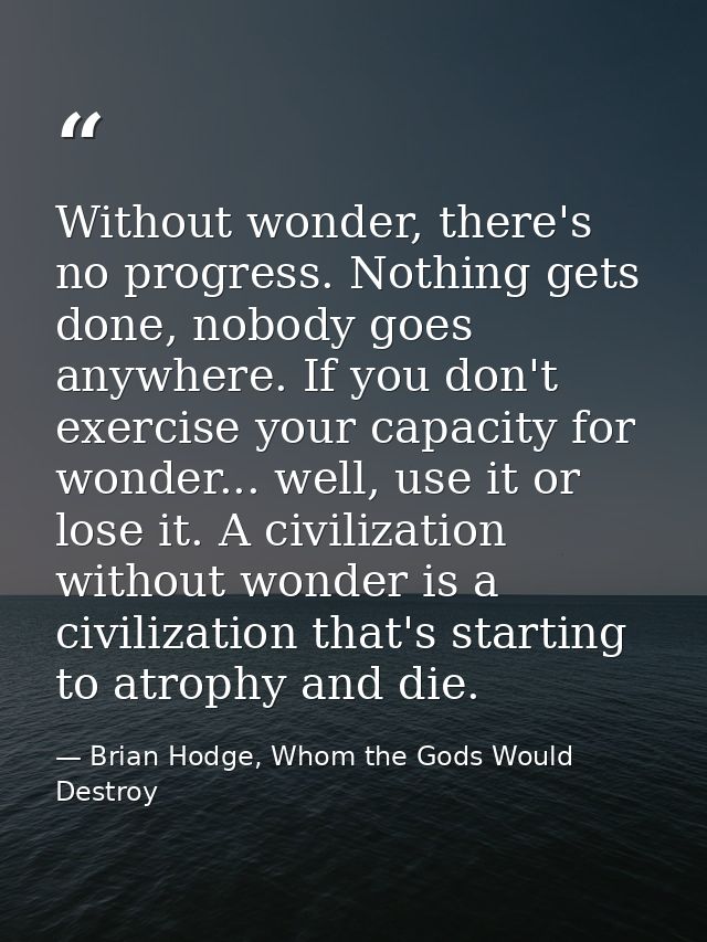 Without wonder, there's no progress. Nothing gets done, nobody goes anywhere. If you don't exercise your capacity for wo — Brian Hodge, Whom the Gods Would Destroy