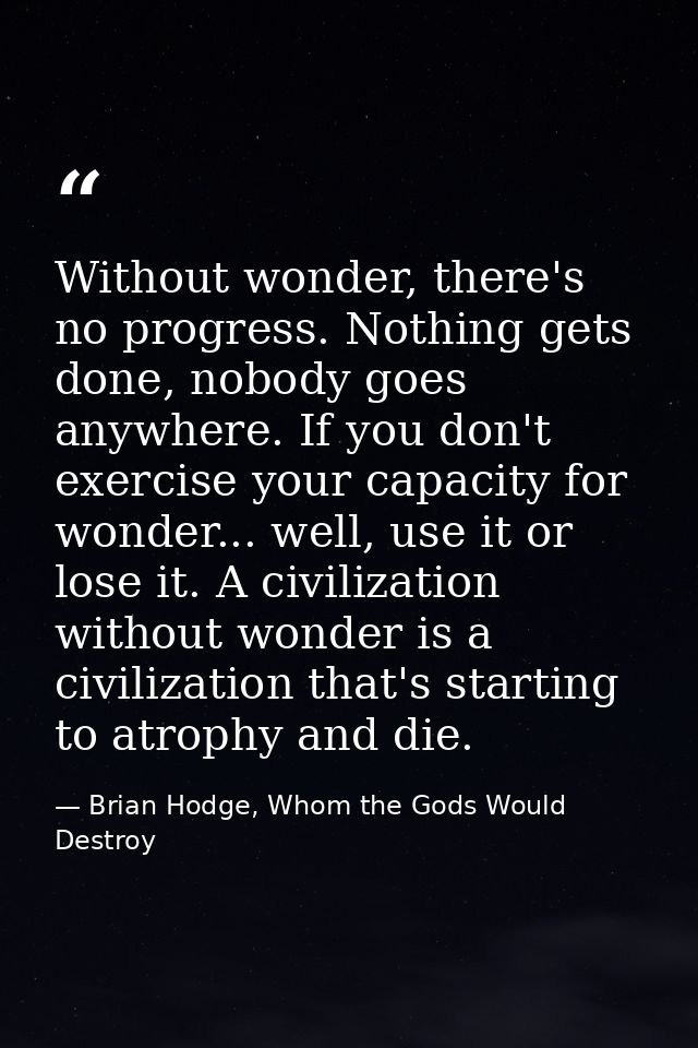 Without wonder, there's no progress. Nothing gets done, nobody goes anywhere. If you don't exercise your capacity for wo — Brian Hodge, Whom the Gods Would Destroy