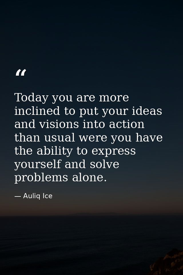 Today you are more inclined to put your ideas and visions into action than usual were you have the ability to express yo — Auliq Ice
