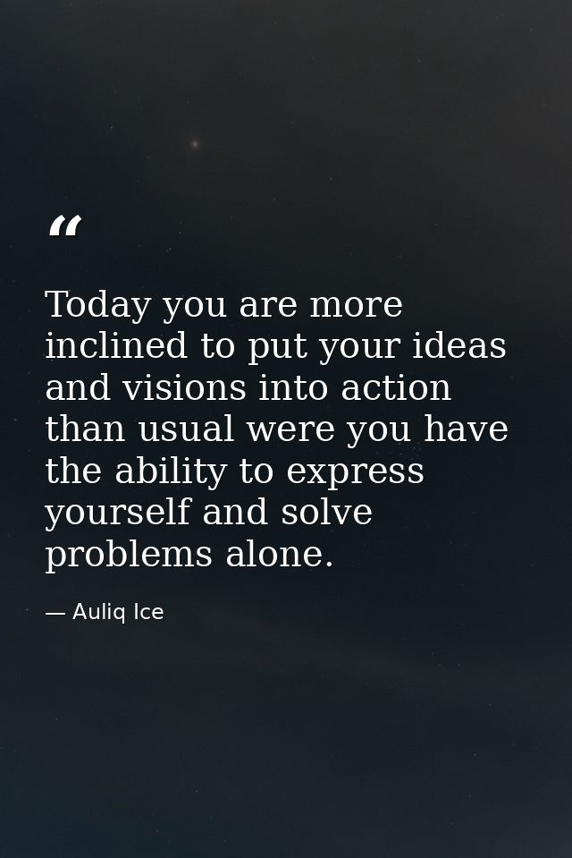 Today you are more inclined to put your ideas and visions into action than usual were you have the ability to express yo — Auliq Ice