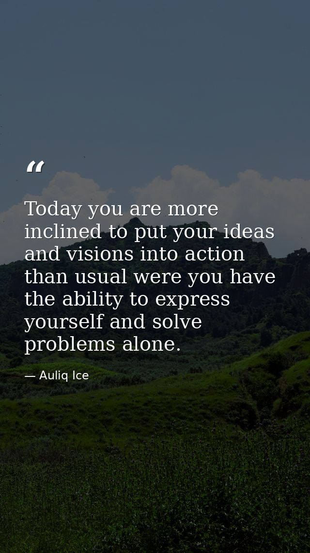 Today you are more inclined to put your ideas and visions into action than usual were you have the ability to express yo — Auliq Ice