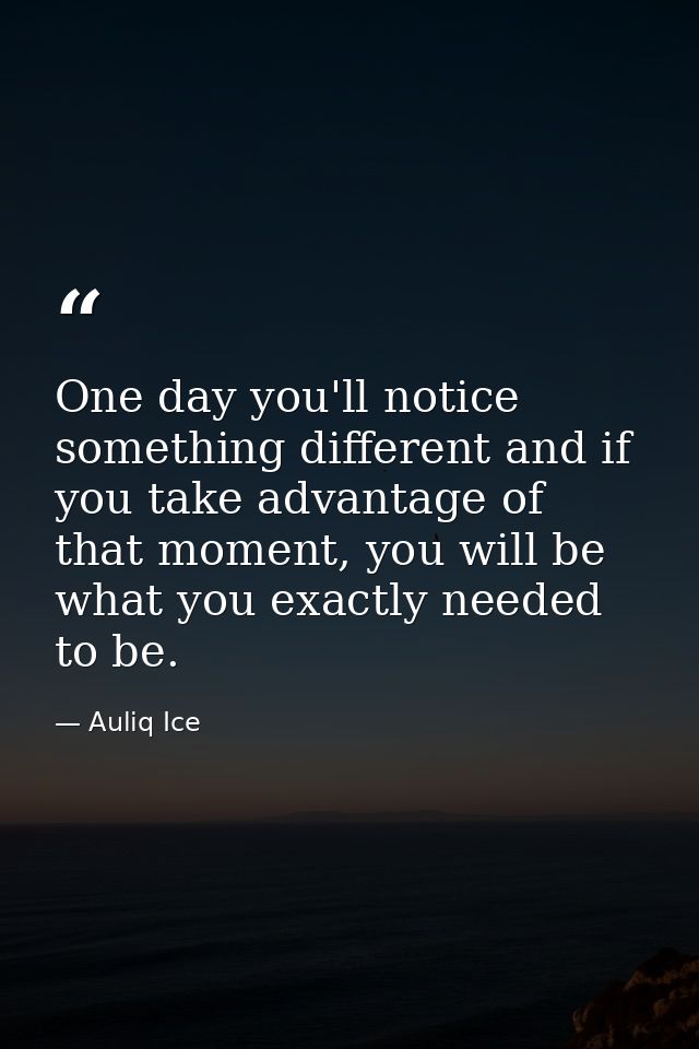 One day you'll notice something different and if you take advantage of that moment, you will be what you exactly needed  — Auliq Ice