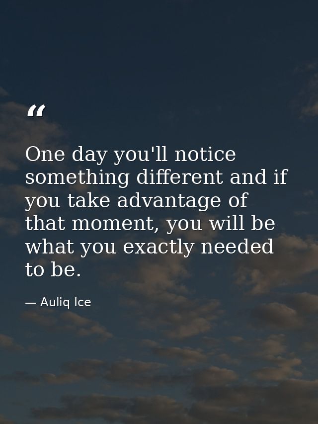 One day you'll notice something different and if you take advantage of that moment, you will be what you exactly needed  — Auliq Ice