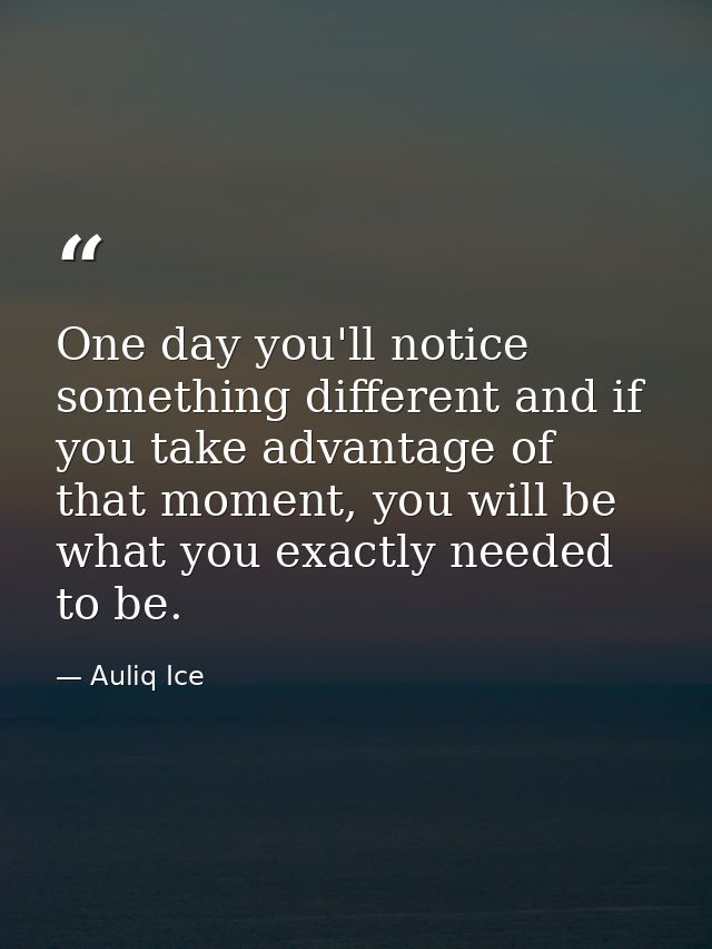 One day you'll notice something different and if you take advantage of that moment, you will be what you exactly needed  — Auliq Ice