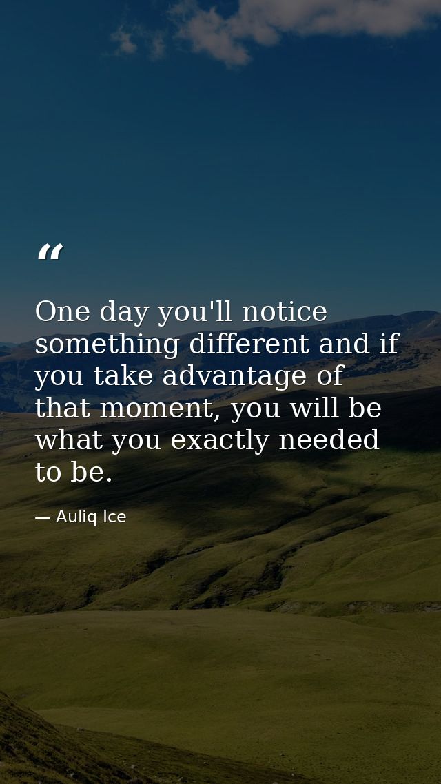 One day you'll notice something different and if you take advantage of that moment, you will be what you exactly needed  — Auliq Ice