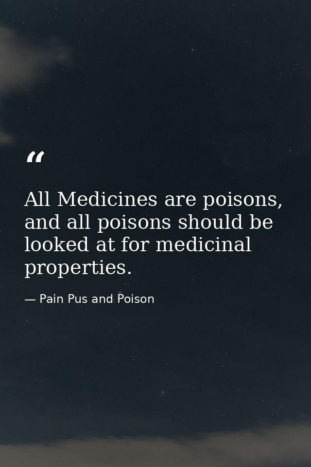 All Medicines are poisons, and all poisons should be looked at for medicinal properties. — Pain Pus and Poison