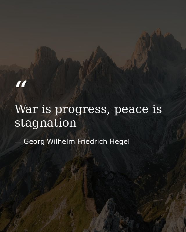 War is progress, peace is stagnation — Georg Wilhelm Friedrich Hegel