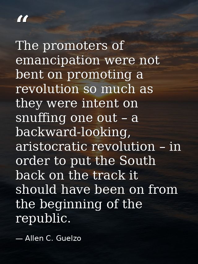 The promoters of emancipation were not bent on promoting a revolution so much as they were intent on snuffing one out –  — Allen C. Guelzo