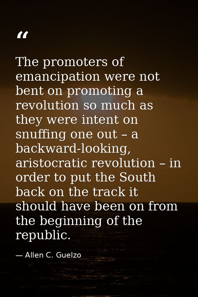 The promoters of emancipation were not bent on promoting a revolution so much as they were intent on snuffing one out –  — Allen C. Guelzo