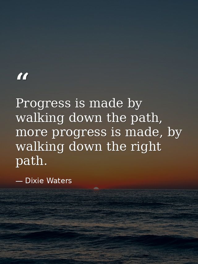 Progress is made by walking down the path, more progress is made, by walking down the right path. — Dixie Waters