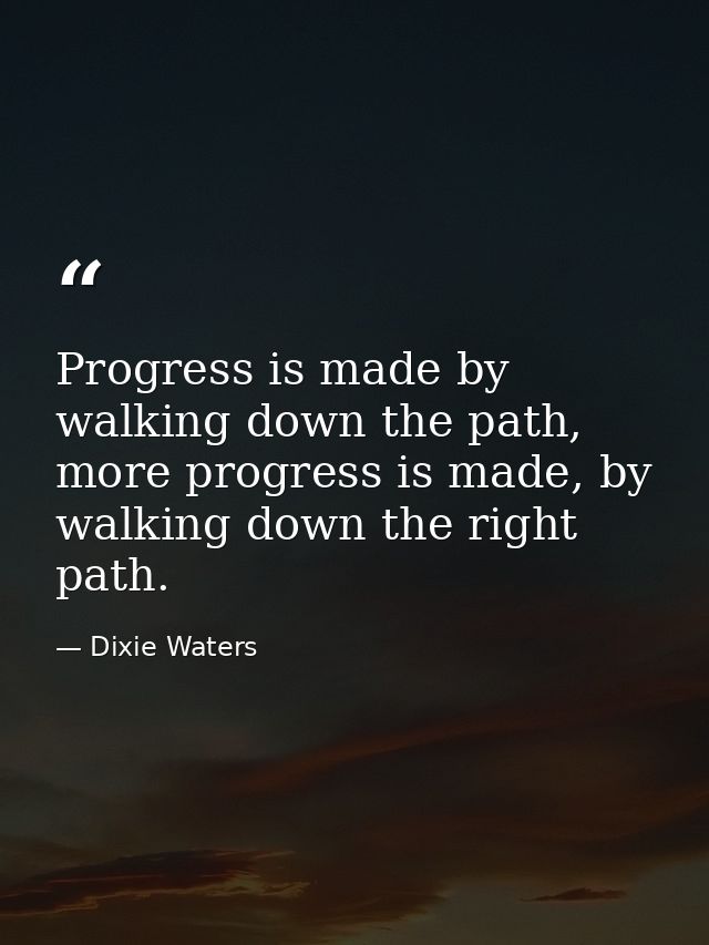 Progress is made by walking down the path, more progress is made, by walking down the right path. — Dixie Waters