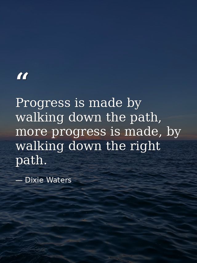 Progress is made by walking down the path, more progress is made, by walking down the right path. — Dixie Waters