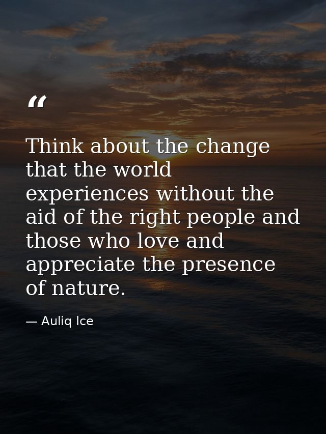 Think about the change that the world experiences without the aid of the right people and those who love and appreciate  — Auliq Ice