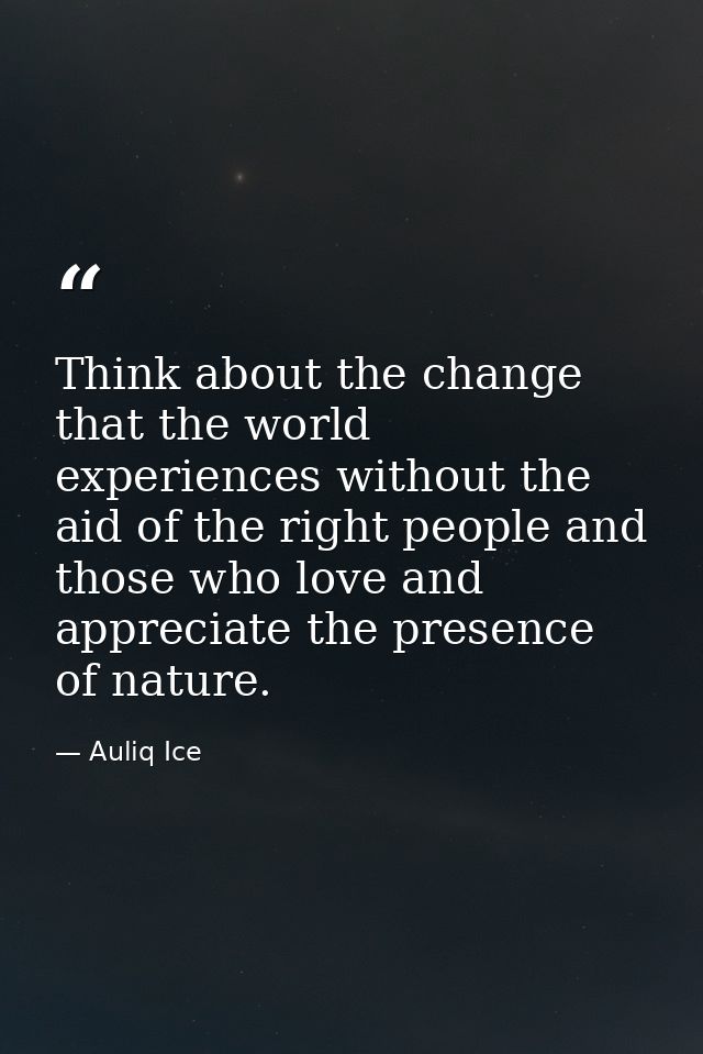 Think about the change that the world experiences without the aid of the right people and those who love and appreciate  — Auliq Ice