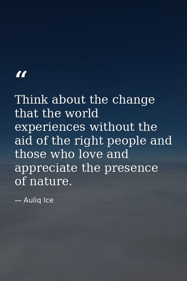 Think about the change that the world experiences without the aid of the right people and those who love and appreciate  — Auliq Ice