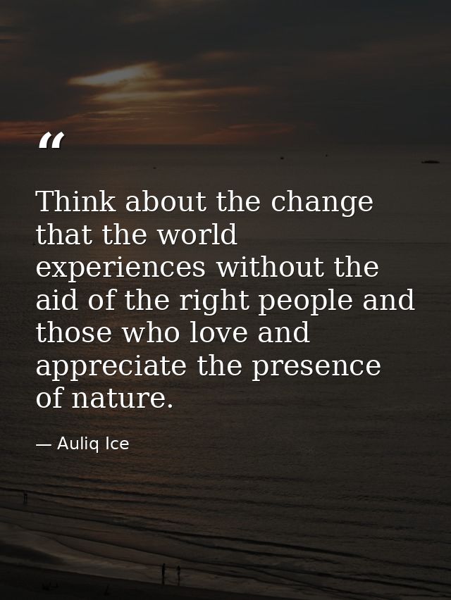 Think about the change that the world experiences without the aid of the right people and those who love and appreciate  — Auliq Ice
