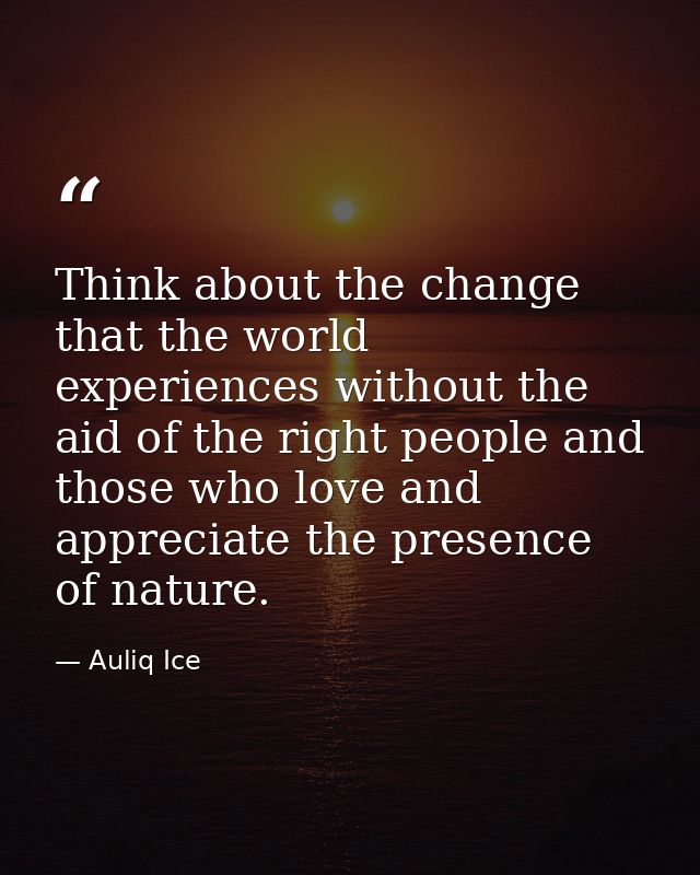 Think about the change that the world experiences without the aid of the right people and those who love and appreciate  — Auliq Ice