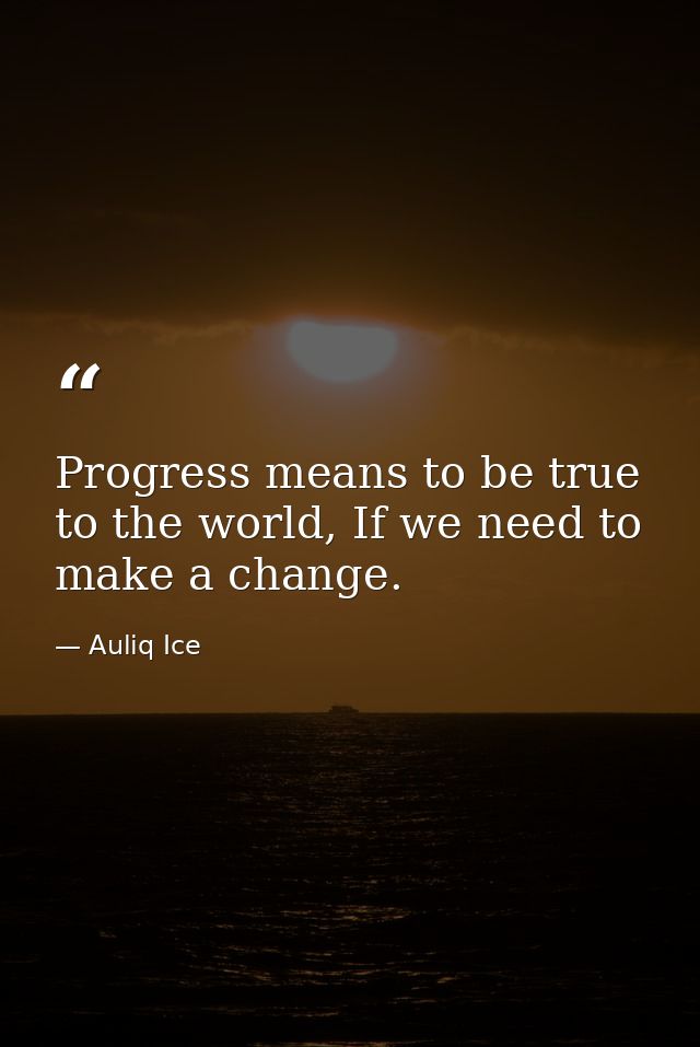 Progress means to be true to the world, If we need to make a change. — Auliq Ice