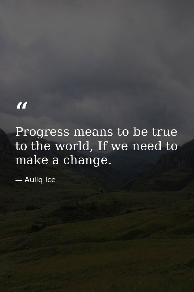 Progress means to be true to the world, If we need to make a change. — Auliq Ice