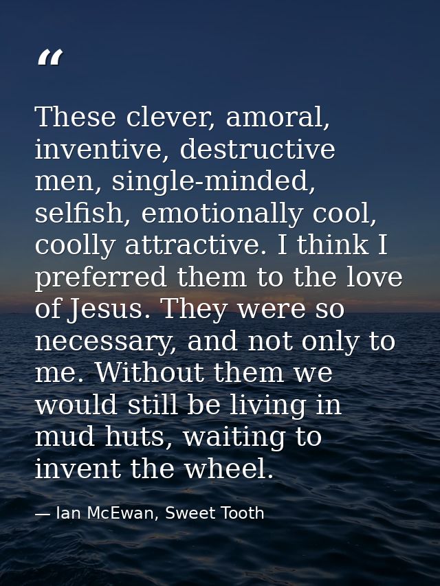 These clever, amoral, inventive, destructive men, single-minded, selfish, emotionally cool, coolly attractive. I think I — Ian McEwan, Sweet Tooth