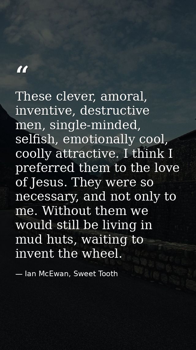 These clever, amoral, inventive, destructive men, single-minded, selfish, emotionally cool, coolly attractive. I think I — Ian McEwan, Sweet Tooth