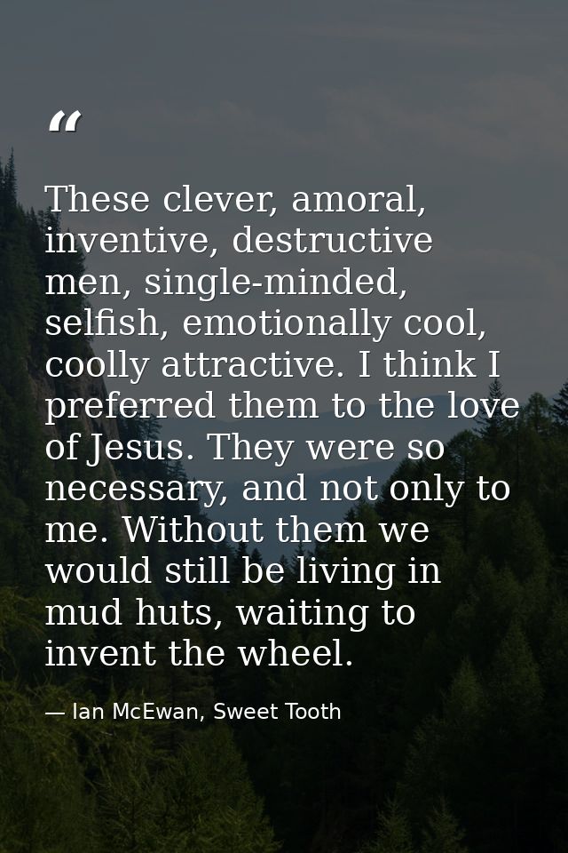 These clever, amoral, inventive, destructive men, single-minded, selfish, emotionally cool, coolly attractive. I think I — Ian McEwan, Sweet Tooth